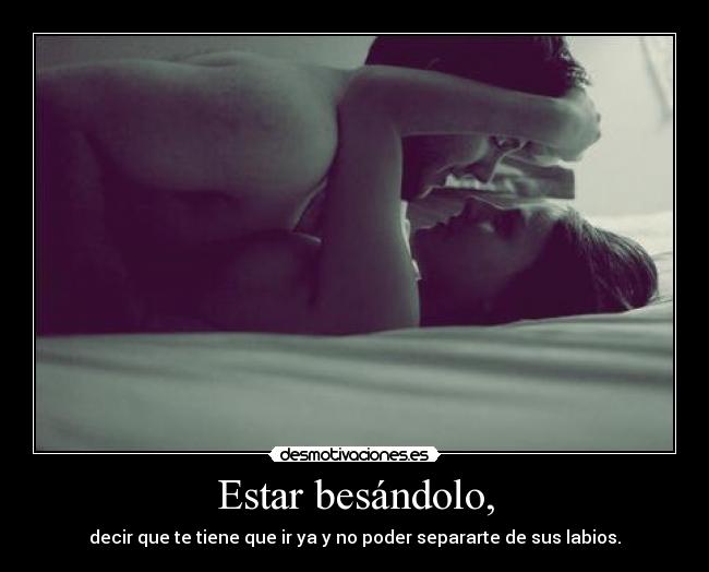 Estar besándolo, - decir que te tiene que ir ya y no poder separarte de sus labios.
