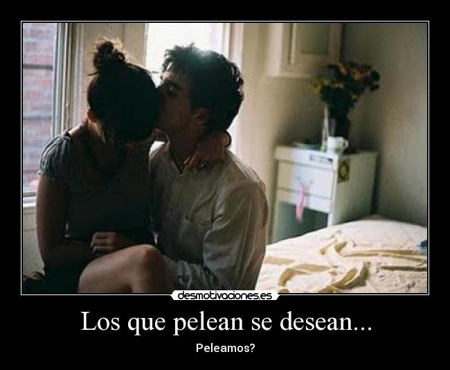 Los que pelean se desean... - Peleamos?