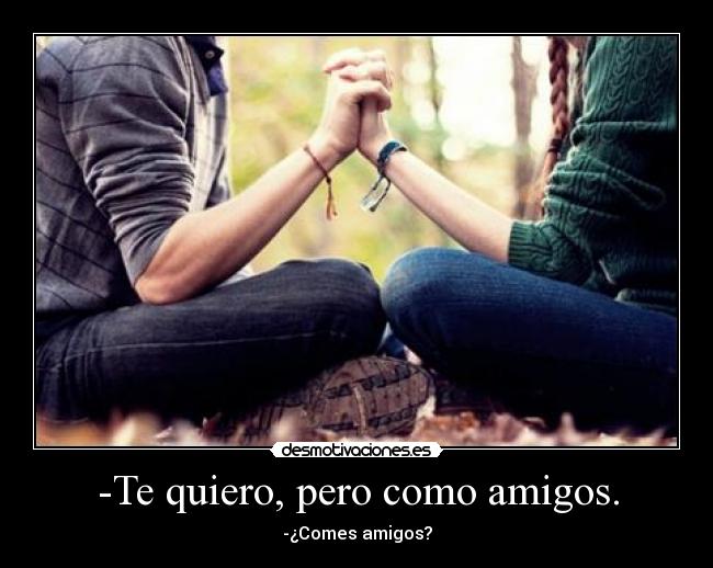 -Te quiero, pero como amigos. -