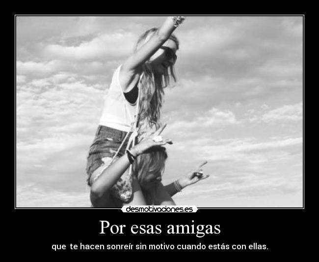 Por esas amigas - que te hacen sonreír sin motivo cuando estás con ellas.