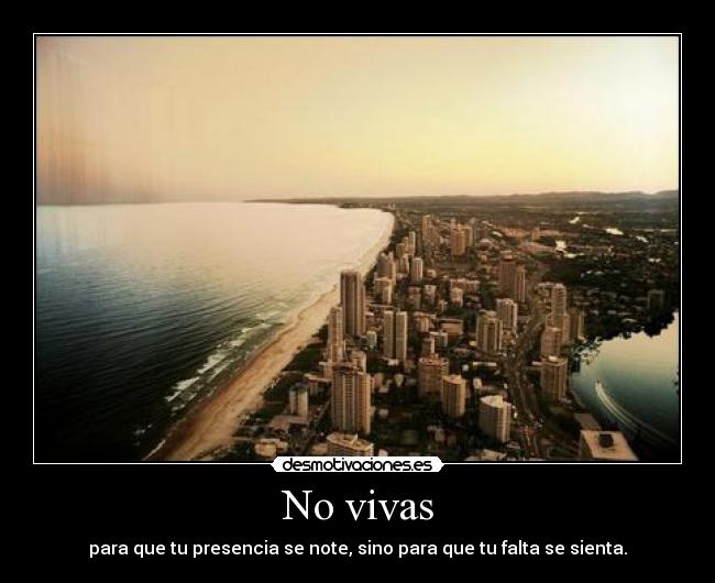 No vivas - para que tu presencia se note, sino para que tu falta se sienta.