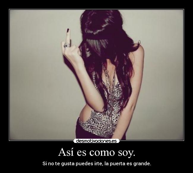 Así es como soy. - Si no te gusta puedes irte, la puerta es grande.