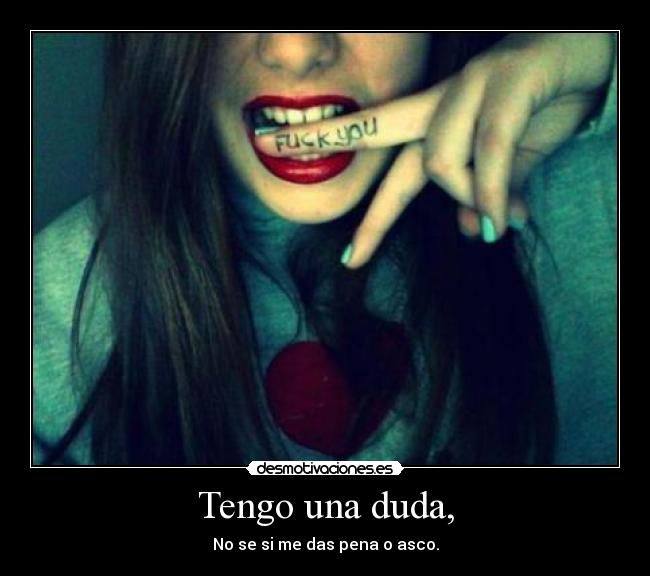 Tengo una duda, - No se si me das pena o asco.