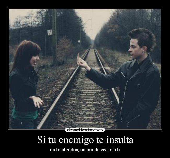 Si tu enemigo te insulta - no te ofendas, no puede vivir sin ti.