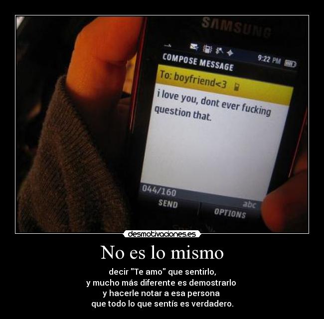 No es lo mismo - decir Te amo que sentirlo,
y mucho más diferente es demostrarlo
y hacerle notar a esa persona
que todo lo que sentís es verdadero.