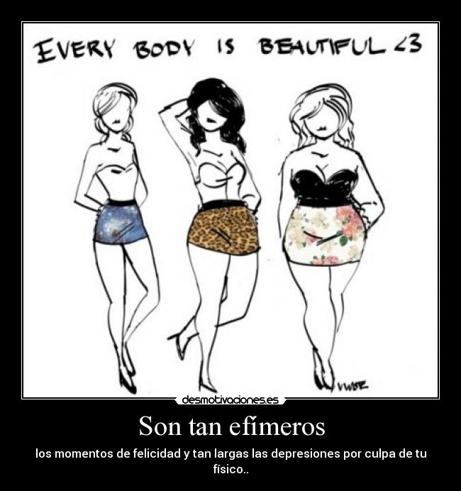 Son tan efímeros - los momentos de felicidad y tan largas las depresiones por culpa de tu físico..