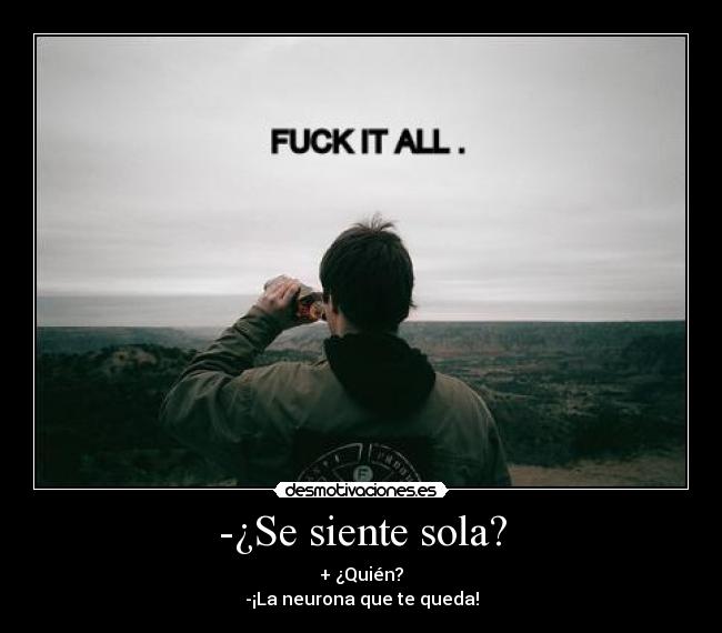 -¿Se siente sola? - + ¿Quién?
-¡La neurona que te queda!