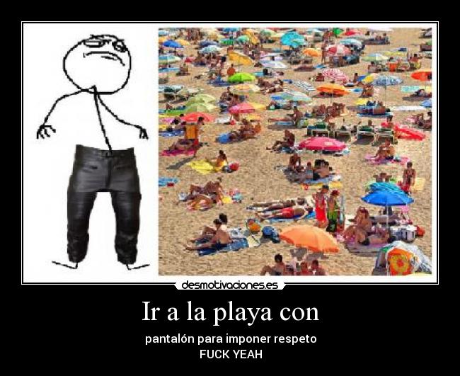 Ir a la playa con - pantalón para imponer respeto
FUCK YEAH