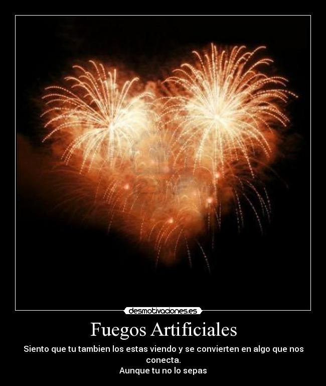 Fuegos Artificiales - Siento que tu tambien los estas viendo y se convierten en algo que nos conecta.
Aunque tu no lo sepas