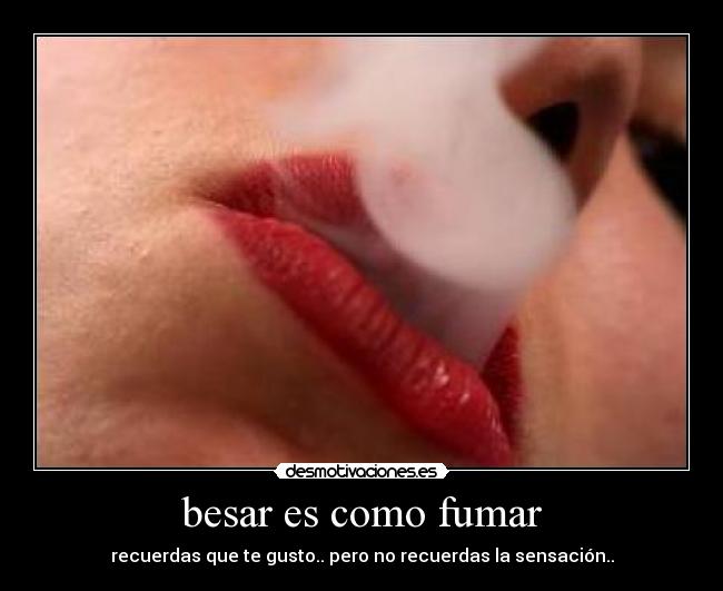 besar es como fumar - recuerdas que te gusto.. pero no recuerdas la sensación..