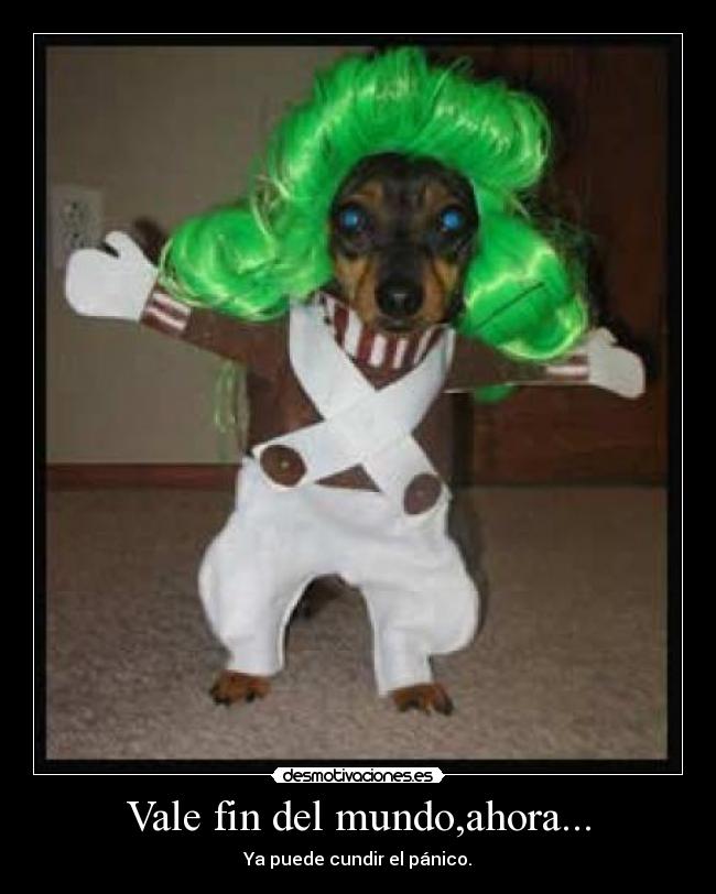 Vale fin del mundo,ahora... - Ya puede cundir el pánico.