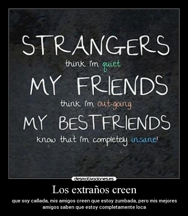 Los extraños creen - que soy callada, mis amigos creen que estoy zumbada, pero mis mejores
amigos saben que estoy completamente loca
