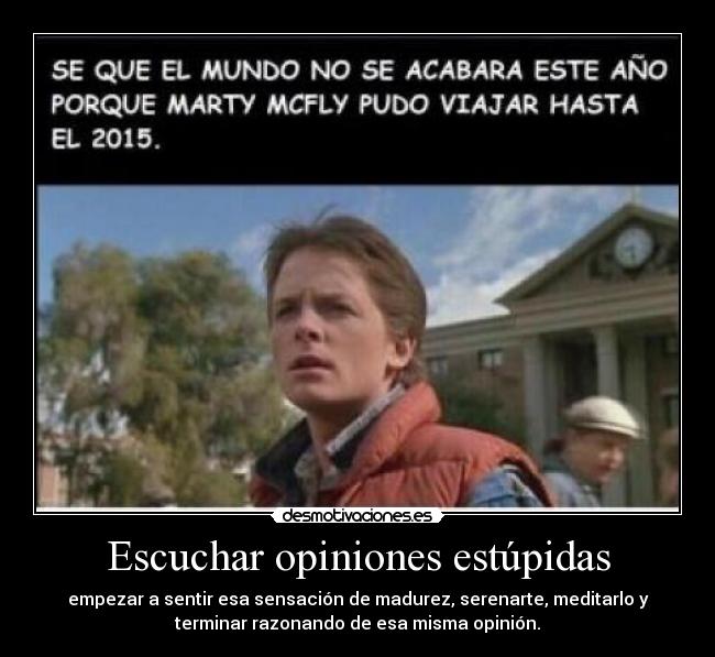 Escuchar opiniones estúpidas - empezar a sentir esa sensación de madurez, serenarte, meditarlo y
terminar razonando de esa misma opinión.