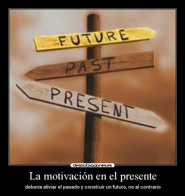La motivación en el presente - debería aliviar el pasado y construir un futuro, no al contrario