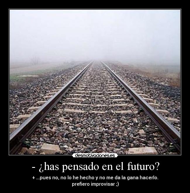 - ¿has pensado en el futuro? - + ...pues no, no lo he hecho y no me da la gana hacerlo.
prefiero improvisar ;)