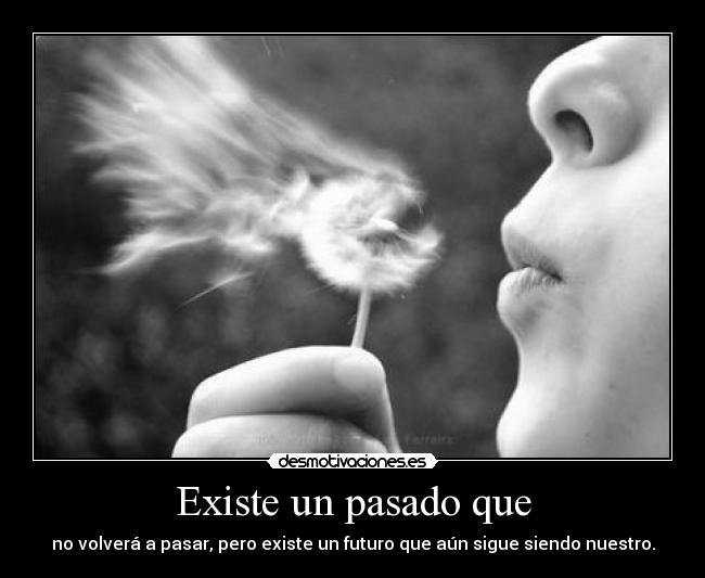 Existe un pasado que - no volverá a pasar, pero existe un futuro que aún sigue siendo nuestro.
