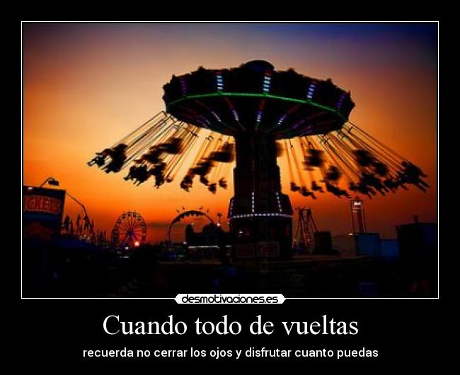 Cuando todo de vueltas - recuerda no cerrar los ojos y disfrutar cuanto puedas