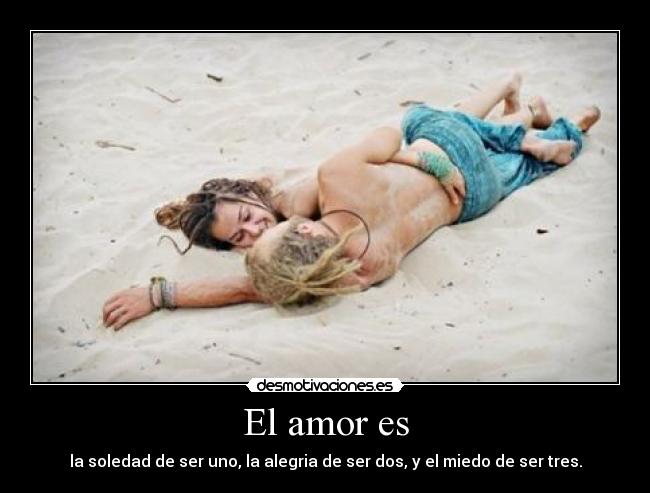 El amor es - la soledad de ser uno, la alegria de ser dos, y el miedo de ser tres.