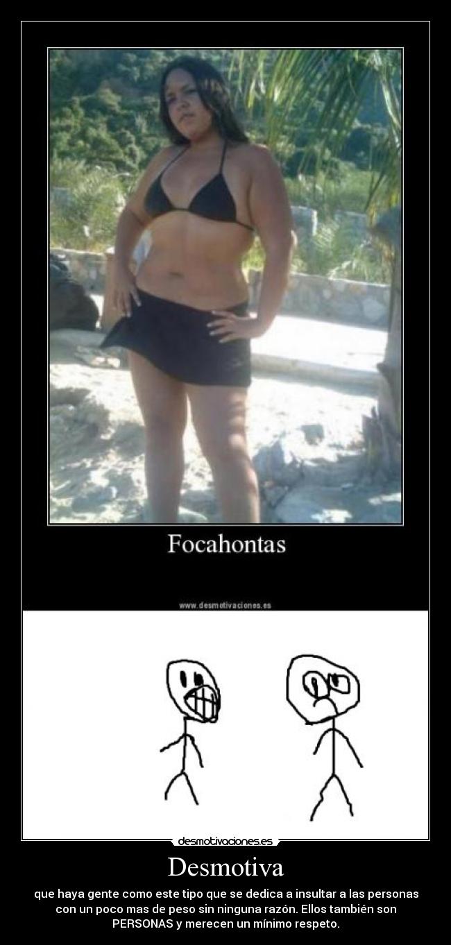 Desmotiva - que haya gente como este tipo que se dedica a insultar a las personas
con un poco mas de peso sin ninguna razón. Ellos también son
PERSONAS y merecen un mínimo respeto.