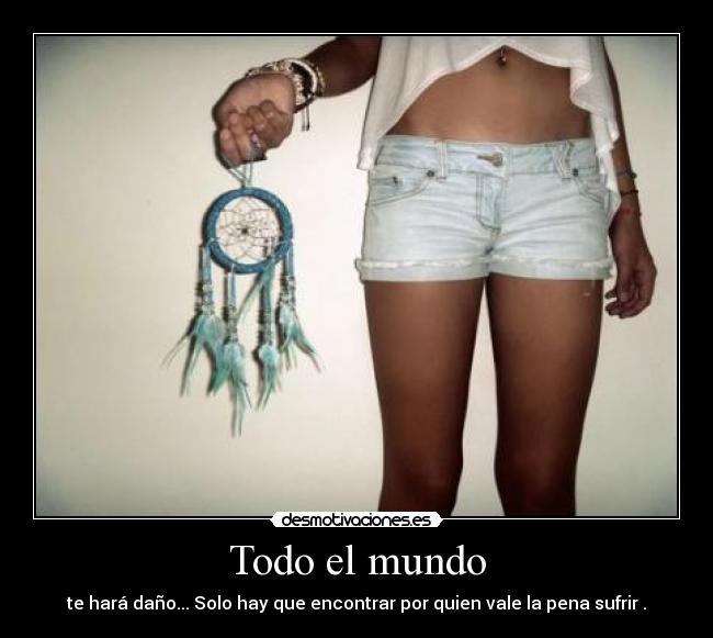 Todo el mundo - te hará daño... Solo hay que encontrar por quien vale la pena sufrir .