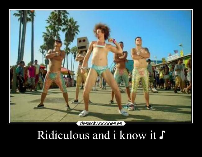 Ridiculous and i know it ♪ - 