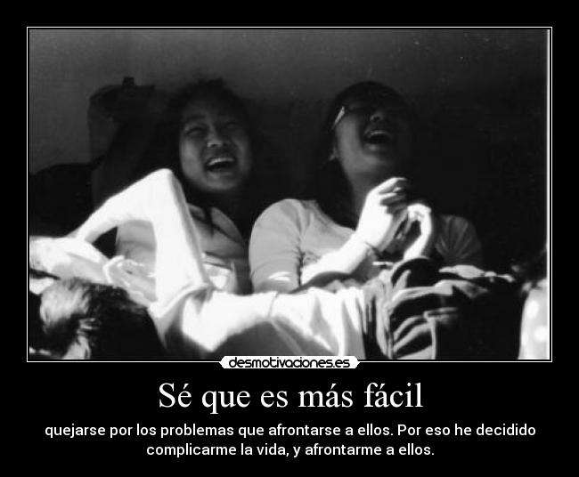 Sé que es más fácil - quejarse por los problemas que afrontarse a ellos. Por eso he decidido
complicarme la vida, y afrontarme a ellos.