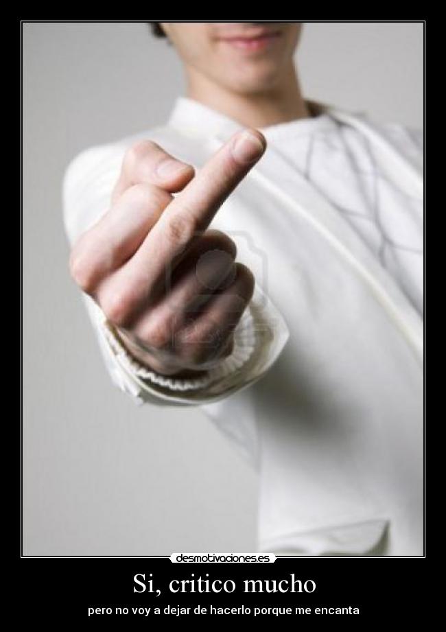 Si, critico mucho - pero no voy a dejar de hacerlo porque me encanta