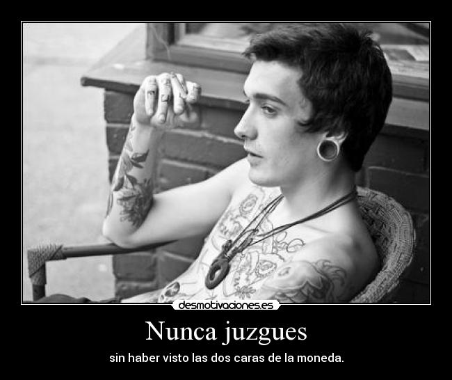 Nunca juzgues - sin haber visto las dos caras de la moneda.