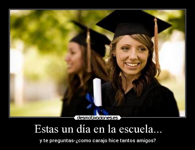 Estas un día en la escuela... - y te preguntas-¿como carajo hice tantos amigos?