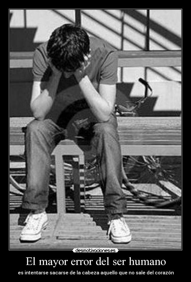 El mayor error del ser humano - es intentarse sacarse de la cabeza aquello que no sale del corazón