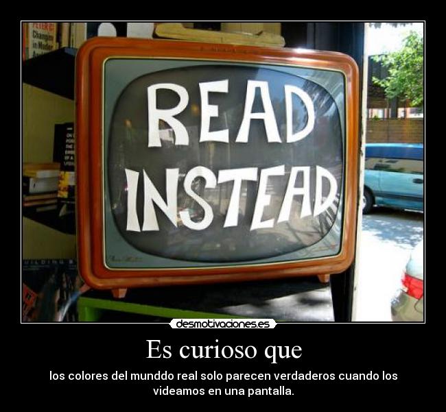 Es curioso que - los colores del munddo real solo parecen verdaderos cuando los
videamos en una pantalla.