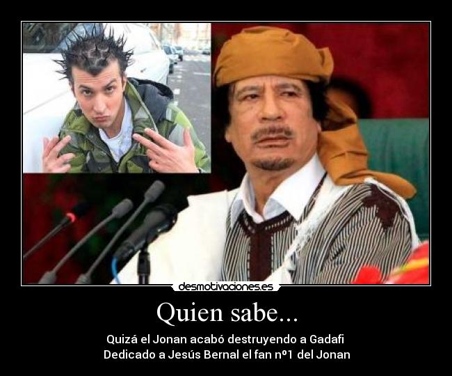 Quien sabe... - Quizá el Jonan acabó destruyendo a Gadafi
Dedicado a Jesús Bernal el fan nº1 del Jonan
