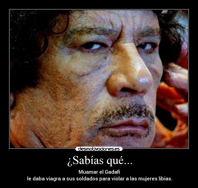 ¿Sabías qué... - Muamar el Gadafi
 le daba viagra a sus soldados para violar a las mujeres libias.