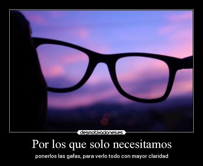Por los que solo necesitamos - ponerlos las gafas, para verlo todo con mayor claridad