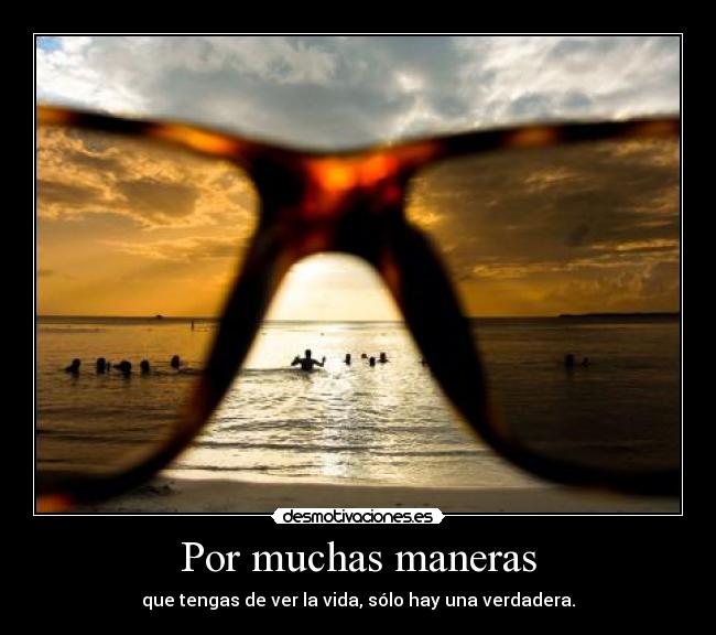 Por muchas maneras - que tengas de ver la vida, sólo hay una verdadera.