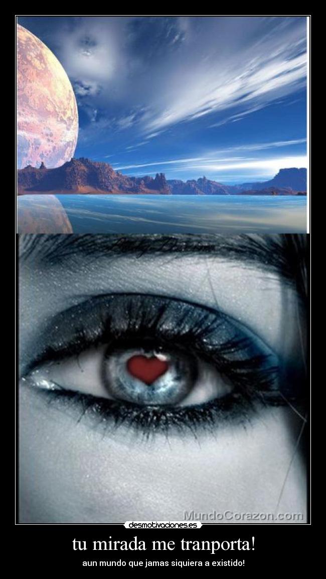 tu mirada me tranporta! - aun mundo que jamas siquiera a existido!