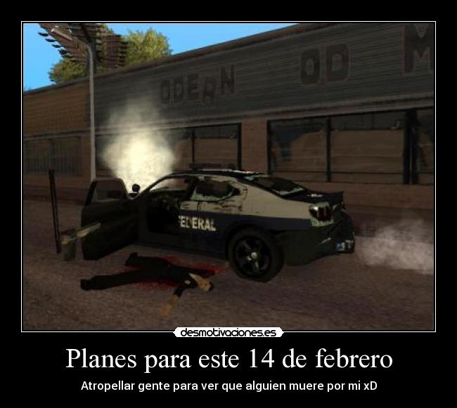 Planes para este 14 de febrero - Atropellar gente para ver que alguien muere por mi xD