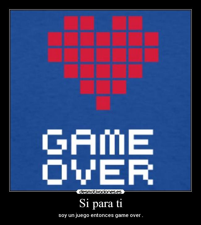 Si para ti - soy un juego entonces game over .