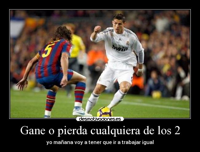 Gane o pierda cualquiera de los 2 - yo mañana voy a tener que ir a trabajar igual