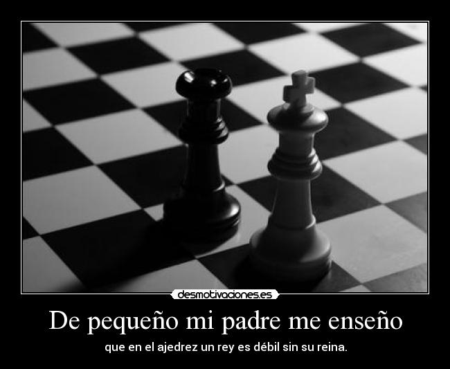 De pequeño mi padre me enseño - que en el ajedrez un rey es débil sin su reina.
