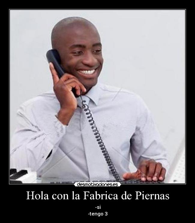 Hola con la Fabrica de Piernas - -si
-tengo 3