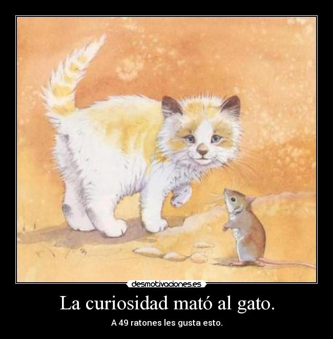 La curiosidad mató al gato. -