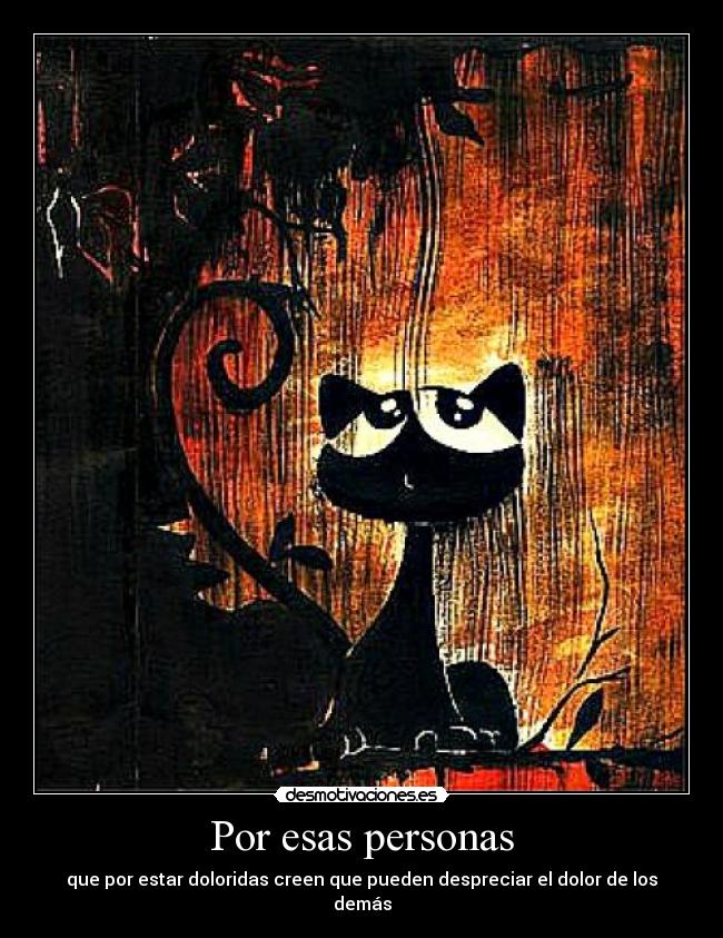 Por esas personas - que por estar doloridas creen que pueden despreciar el dolor de los demás