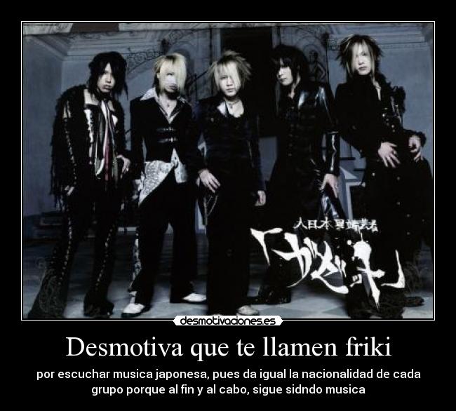 Desmotiva que te llamen friki - por escuchar musica japonesa, pues da igual la nacionalidad de cada
grupo porque al fin y al cabo, sigue sidndo musica