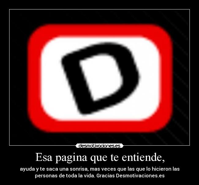 Esa pagina que te entiende, - ayuda y te saca una sonrisa, mas veces que las que lo hicieron las
personas de toda la vida. Gracias Desmotivaciones.es