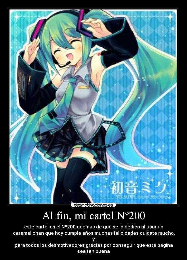 Al fin, mi cartel Nº200 - este cartel es el Nº200 ademas de que se lo dedico al usuario
caramellchan que hoy cumple años muchas felicidades cuidate mucho.
y
para todos los desmotivadores gracias por conseguir que esta pagina
sea tan buena