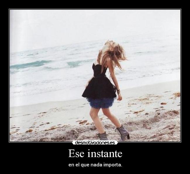 Ese instante - en el que nada importa.