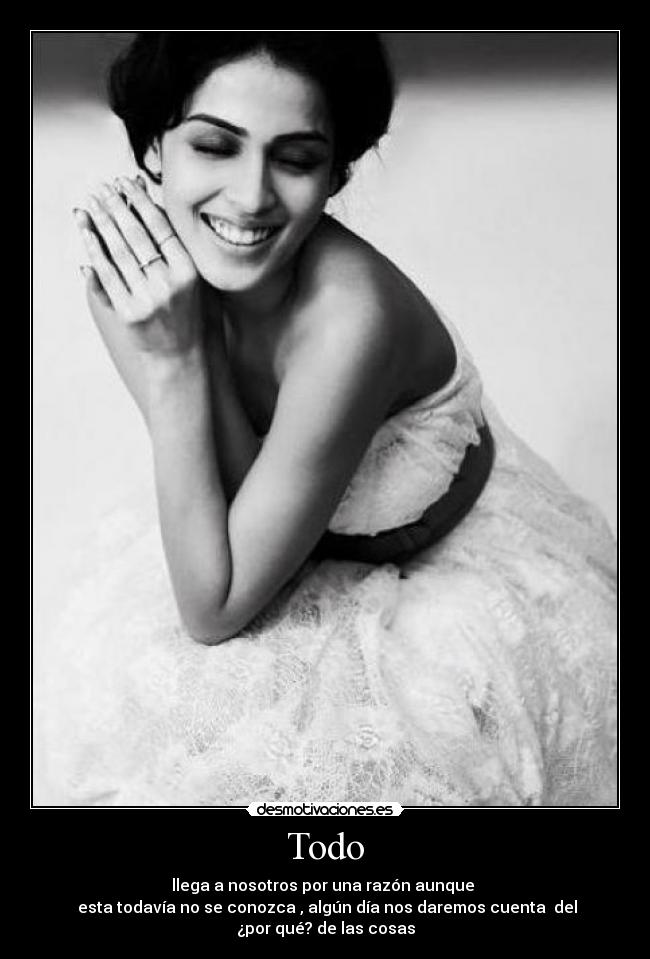 Todo - llega a nosotros por una razón aunque
esta todavía no se conozca , algún día nos daremos cuenta del
¿por qué? de las cosas