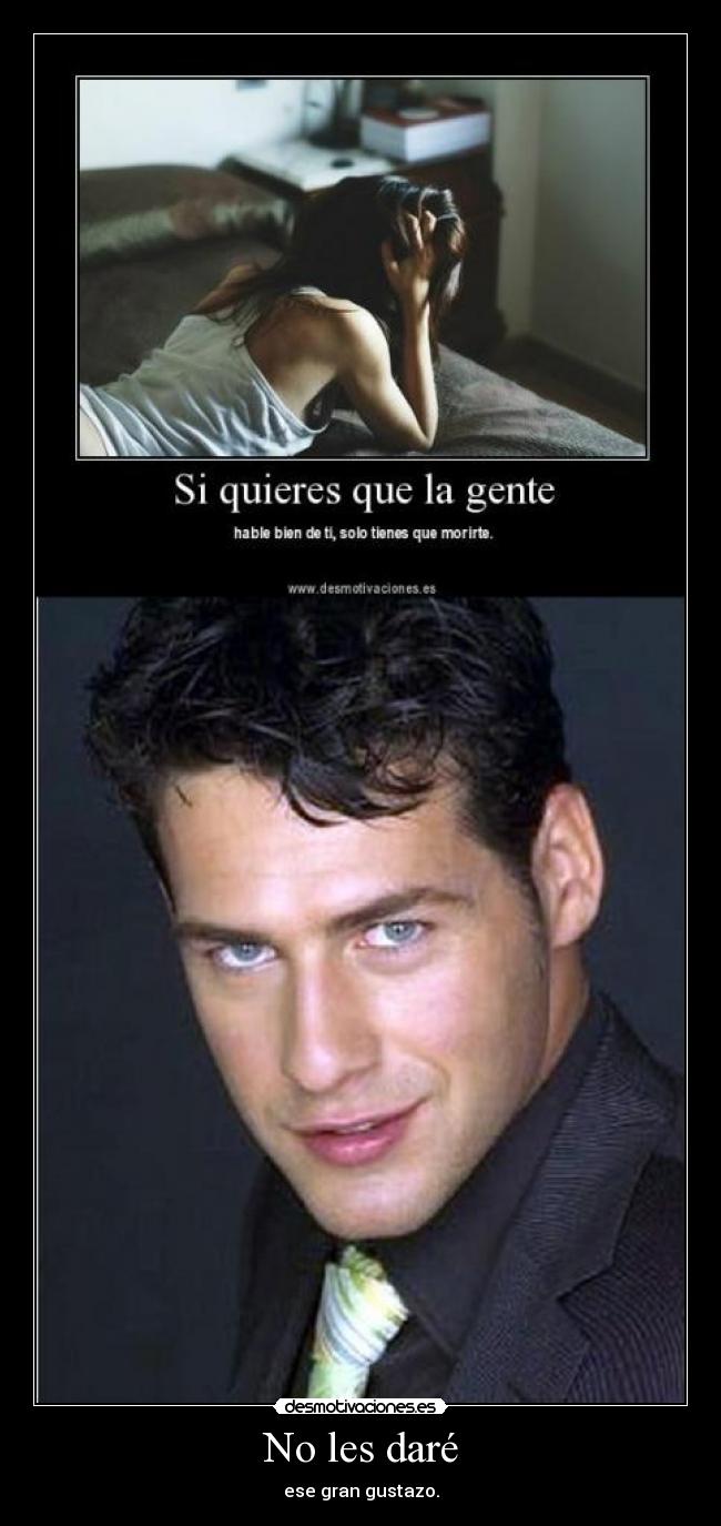 No les daré - ese gran gustazo.