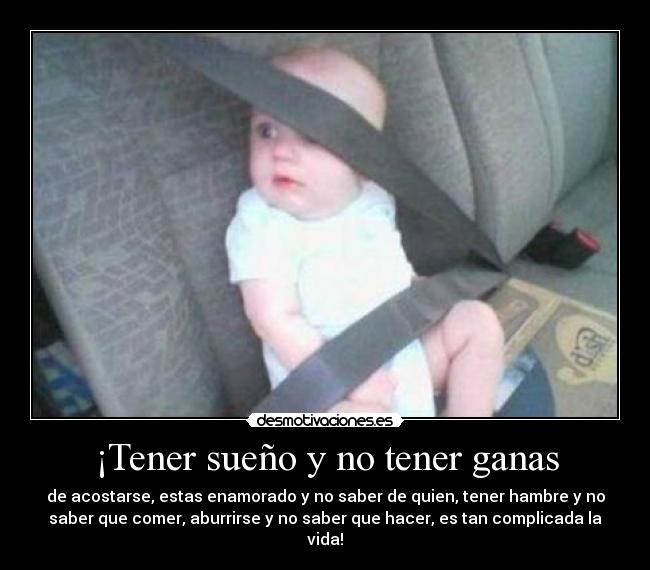 ¡Tener sueño y no tener ganas - de acostarse, estas enamorado y no saber de quien, tener hambre y no
saber que comer, aburrirse y no saber que hacer, es tan complicada la
vida!